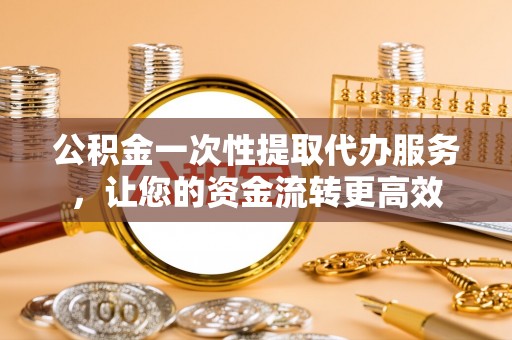 揭西公积金一次性提取代办服务，让您的资金流转更高效