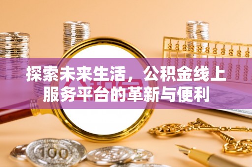 揭西探索未来生活，公积金线上服务平台的革新与便利