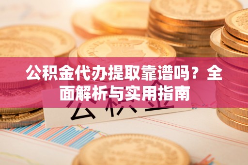 揭西公积金代办提取靠谱吗？全面解析与实用指南