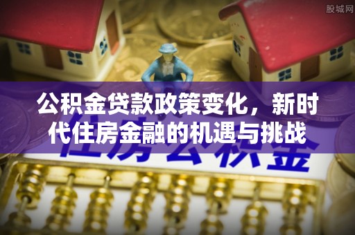 揭西公积金贷款政策变化，新时代住房金融的机遇与挑战