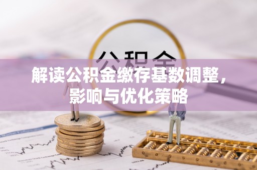 揭西解读公积金缴存基数调整，影响与优化策略