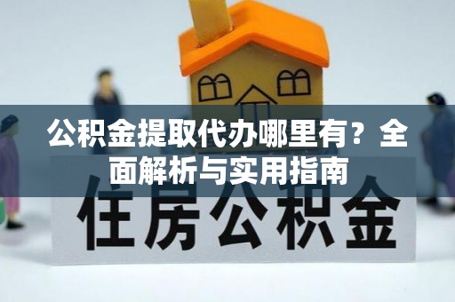 揭西公积金提取代办哪里有？全面解析与实用指南