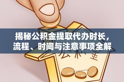 揭西揭秘公积金提取代办时长，流程、时间与注意事项全解析