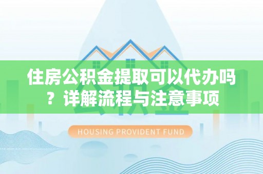 揭西住房公积金提取可以代办吗？详解流程与注意事项