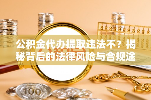 揭西公积金代办提取违法不？揭秘背后的法律风险与合规途径