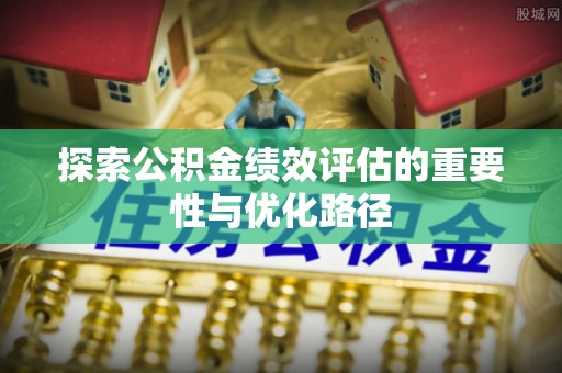 揭西探索公积金绩效评估的重要性与优化路径