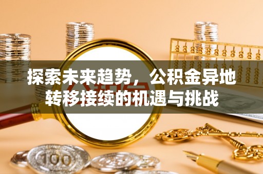 揭西探索未来趋势，公积金异地转移接续的机遇与挑战