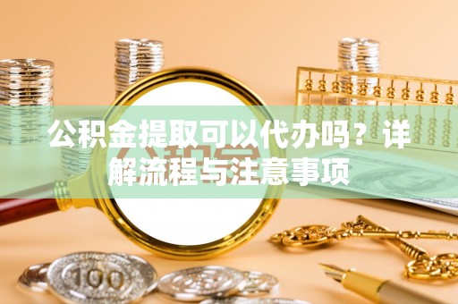揭西公积金提取可以代办吗？详解流程与注意事项