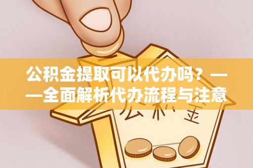 揭西公积金提取可以代办吗？——全面解析代办流程与注意事项